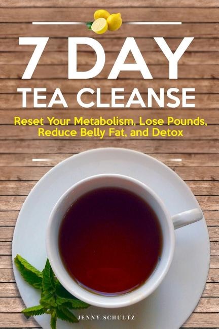 7 Day Tea Cleanse: Diet To Reset Your Metabolism, Lose Pounds, Reduce Belly Fat, And Detox For Healthy Living