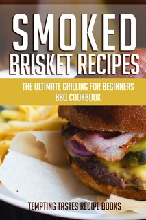 Smoked Brisket Recipes: The Ultimate Grilling For Beginners Bbq Cookbook