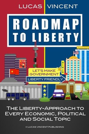 Roadmap to Liberty: The Liberty-Approach to Every Economic, Political and Social Topic