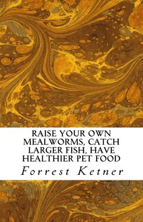 Front cover_Raise Your Own Mealworms, Catch Larger Fish, Have Healthier Pet Food, and Put Ca