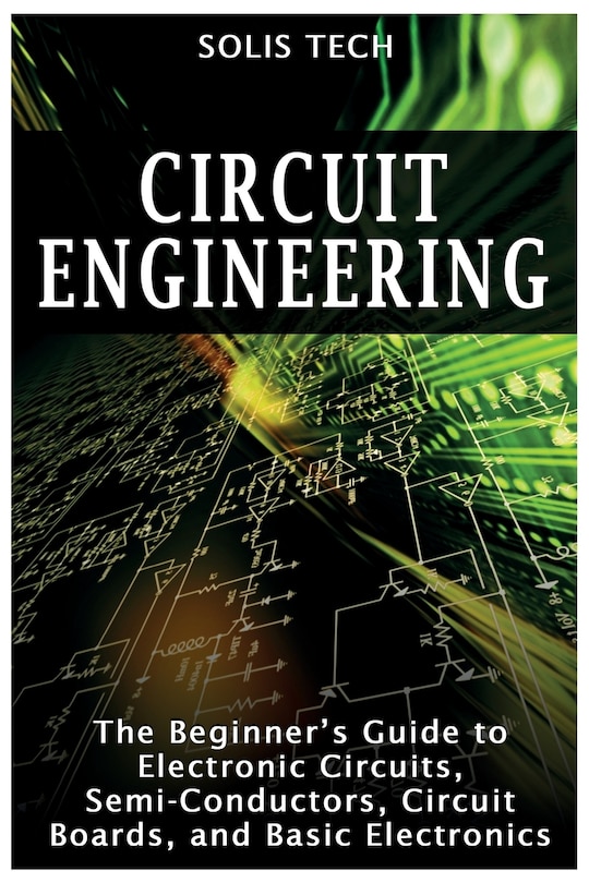 Circuit Engineering: The Beginner's Guide to Electronic Circuits, Semi-Conductors, Circuit Boards, and Basic Electronics