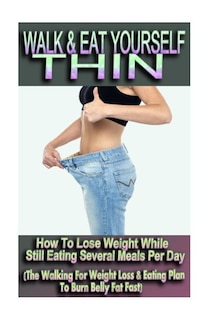 Couverture_Walk & Eat Yourself Thin - How To Lose Weight While Still Eating Several Meals Per Day (The Walking For Weight Loss & Eating Plan To Burn Belly Fat Fast!)