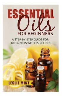 Essential Oils for Beginners: A Step-by-Step Guide for Beginners with 25 Recipes