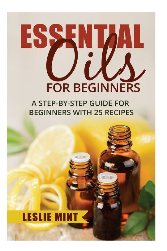 Essential Oils for Beginners: A Step-by-Step Guide for Beginners with 25 Recipes