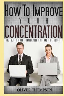How to improve your concentration: The 7 secrets of how to improve your memory and to stay focused