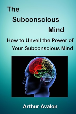 The Subconscious Mind: How To Unveil The Power Of Your Subconscious Mind