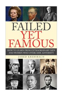 Failed Yet Famous: How To Learn From Extraordinary Men And Women Who Overcame Adversity