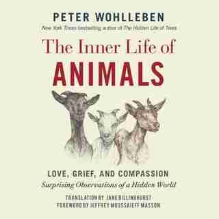 The Inner Life Of Animals: Love, Grief, And Compassion: Surprising Observations Of A Hidden World by Peter Wohlleben
