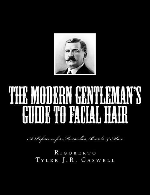 The Modern Gentleman's Guide to Facial Hair: A Reference for Mustaches, Beards & More