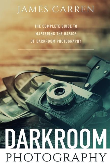 Darkroom Photography: The Complete Guide to Mastering The Basics of Darkroom Photography