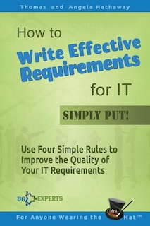 How to Write Effective Requirements for IT - Simply Put!: Use Four Simple Rules to Improve the Quality of Your IT Requirements