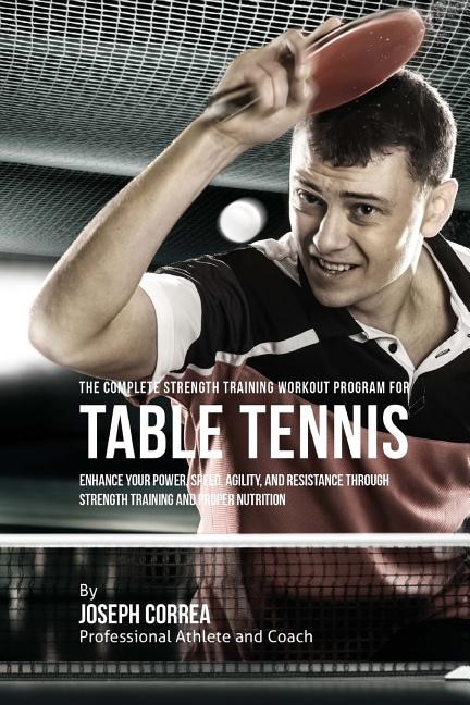 The Complete Strength Training Workout Program for Table Tennis: Enhance your power, speed, agility, and resistance through strength training and proper nutrition