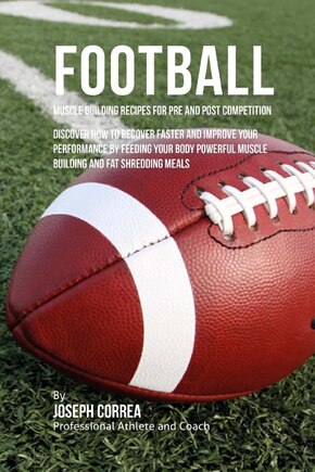 Football Muscle Building Recipes for Pre and Post Competition: Discover how to recover faster and improve your performance by feeding your body powerful muscle building and fat shredding meals