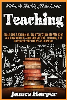 Teaching: Ultimate Teaching Techniques! Teach Like A Champion, Grab Your Students Attention And Engagement, Supercharge Their Learning, And Transform Your Life As An Educator!