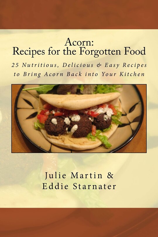 Acorn: Recipes for the Forgotten Food: 25 Nutritious, Delicious & Easy Recipes to Bring Acorn Back into Your Kitchen
