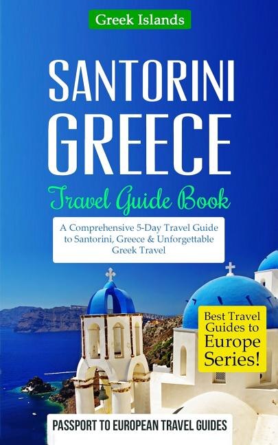 Greece: Santorini, Greece: Travel Guide Book-A Comprehensive 5-Day Travel Guide to Santorini, Greece & Unforgettable Greek Travel