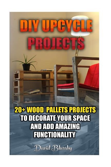 DIY Upcycle Projects: 20+ Wood Pallets Projects to Decorate Your Space & Add Amazing Functionality: (DIY Wood Pallet Projects, DIY Pallete Projects, DIY Upcycle, Pallete Furniture, Simple Organizing, Wood Pallet Projects, Woodworking, Wood Pallet Furniture