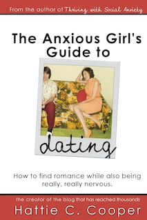 The Anxious Girl's Guide to Dating: How to find romance while also being really, really nervous.