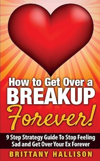 Couverture_How to Get Over a Breakup Forever! A 9 Step Strategy Guide to Stop Feeling Sad and Get Over Your Ex