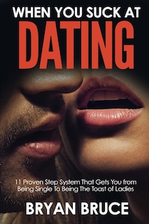 When You Suck At Dating: 11 Proven Step System That Gets You From Being Single To Being The Toast Of Ladies