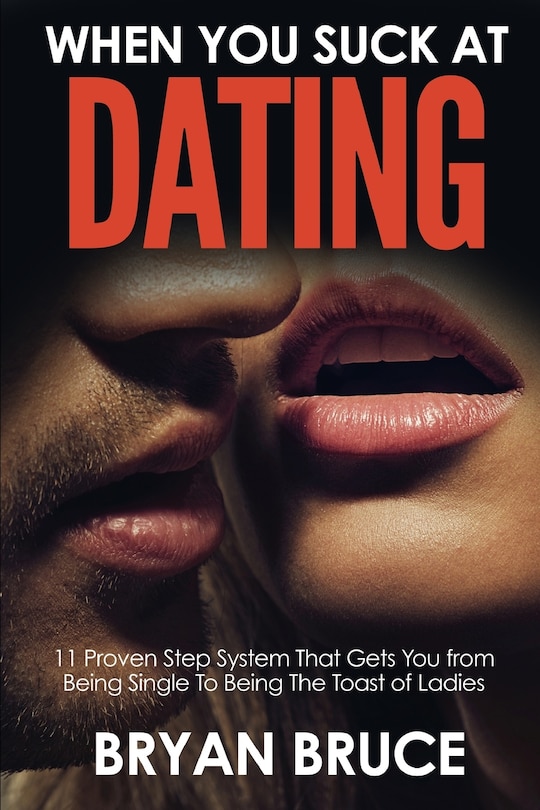 When You Suck At Dating: 11 Proven Step System That Gets You From Being Single To Being The Toast Of Ladies