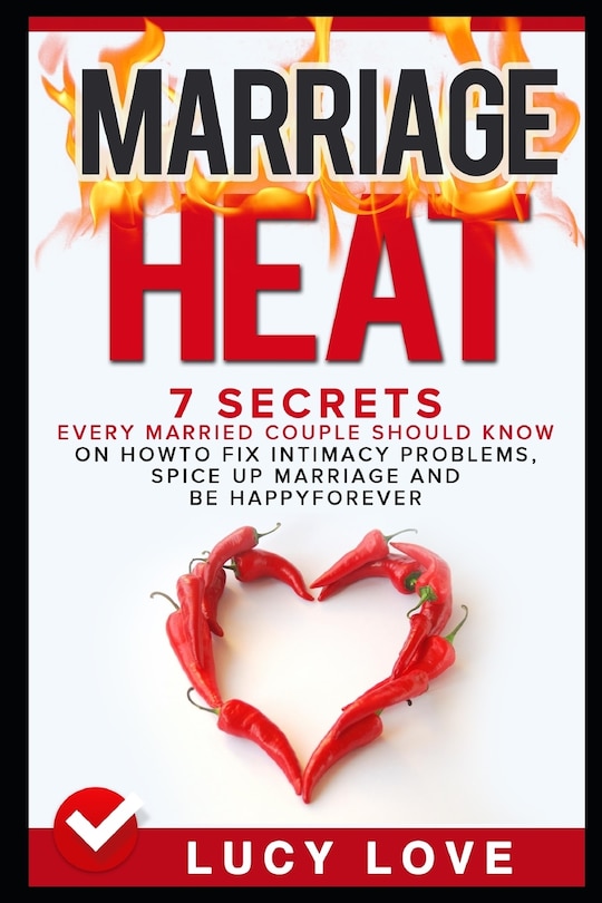 Marriage Heat: 7 Secrets Every Married Couple Should Know on How to Fix Intimacy Problems, Spice Up Marriage & Be Happy Forever