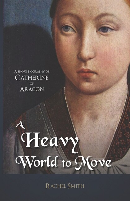 A Heavy World to Move: A Short Biography of Catherine of Aragon