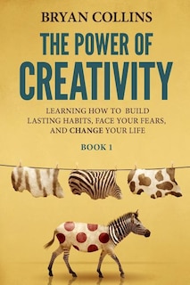 The Power of Creativity (Book 1): Learning How to Build Lasting Habits, Face Your Fears and Change Your Life