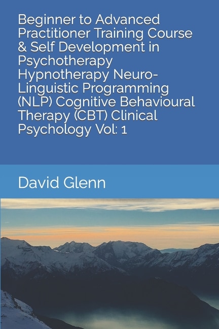 Front cover_Beginner to Advanced Practitioner Training Course & Self Development in Psychotherapy Hypnotherapy Neuro-Linguistic Programming (NLP) Cognitive Behavioural Therapy (CBT) Clinical Psychology Vol