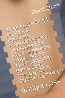 Front cover_Weight Loss Script. Pre-talk & Hypnosis. Psychotherapy & Hypnotherapy. Neuro-linguistic Programming (nlp). Cognitive Behavioural Therapy (cbt). Clinical Psychology