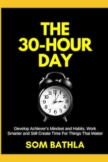 The 30 Hour Day: Develop Achiever's Mindset and Habits, Work Smarter and Still Create Time For Things That Matter