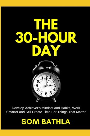 The 30 Hour Day: Develop Achiever's Mindset and Habits, Work Smarter and Still Create Time For Things That Matter