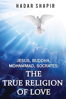 Jesus, Buddha, Mohammad, Socrates: The True Religion of Love 2nd Edition