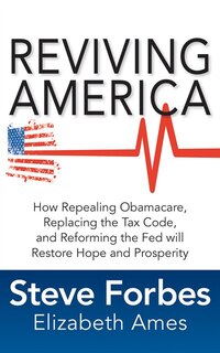 Reviving America: How Repealing Obamacare, Replacing The Tax Code And Reforming The Fed Will Restore Hope And Prosper
