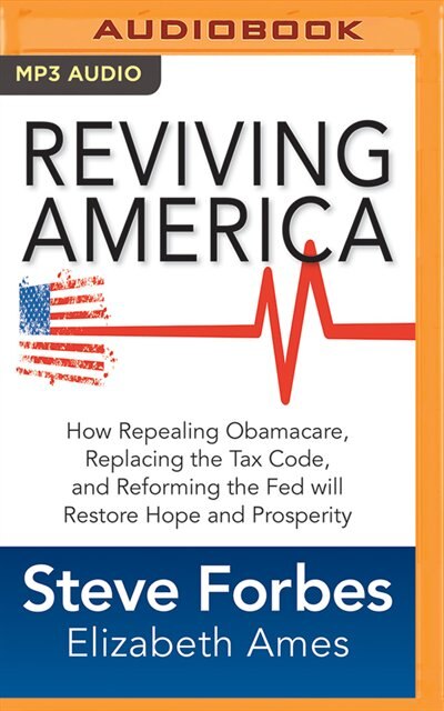 Reviving America: How Repealing Obamacare, Replacing The Tax Code And Reforming The Fed Will Restore Hope And Prosper