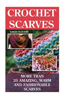 Crochet Scarves: More than 20 Amazing, Warm and Fashionable Scarves: (Projects For Kids, Decorating Your Home, Diy Projects, Diy Household Hacks, Organized Home, Simple House Hacks)
