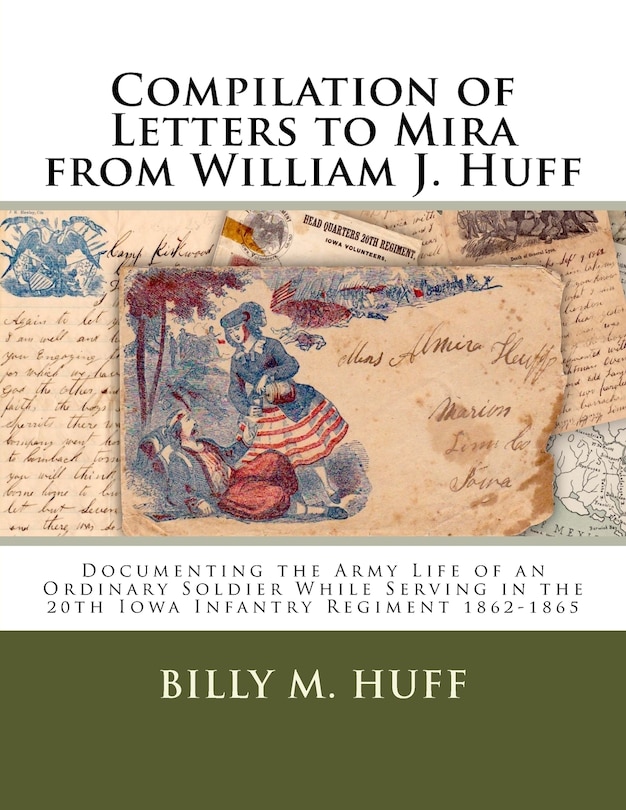 Compilation of Letters to Mira from William J. Huff: Documenting the Army Life of an Ordinary Soldier While Serving in the 20th Iowa Infantry Regiment 1862-1865