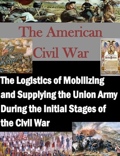 Front cover_The Logistics of Mobilizing and Supplying the Union Army During the Initial Stages of the Civil War