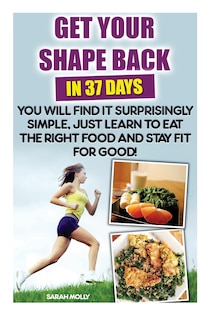 Couverture_Get Your Shape Back In 37 Days You Will Find It Surprisingly Simple, Just Learn To Eat The Right Food And Stay Fit For Good
