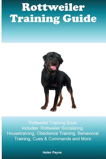 Rottweiler Training Guide Rottweiler Training Book Includes: Rottweiler Socializing, Housetraining, Obedience Training, Behavioral Training, Cues & Commands And