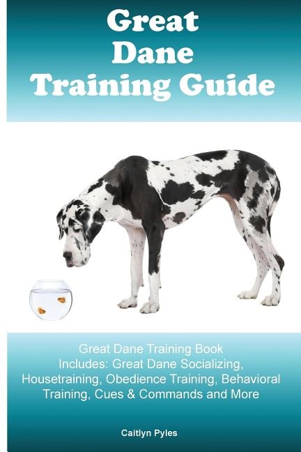 Great Dane Training Guide Great Dane Training Book Includes: Great Dane Socializing, Housetraining, Obedience Training, Behavioral Training, Cues & Commands And