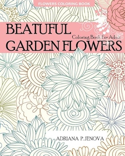 Flowers Coloring Book: Beautiful Garden Flowers Coloring Book For Adult: For Stress-relief, Relaxation, Enchanted Forest Coloring Book, Fantastic Flowers, Meditation And Creativity