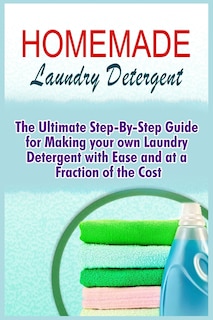 Homemade Laundry Detergent: The Ultimate Step-By-Step Guide For Making Your Own Laundry Detergent With Ease And At A Fraction Of The Cost