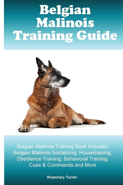 Belgian Malinois Training Guide Belgian Malinois Training Book Includes: Belgian Malinois Socializing, Housetraining, Obedience Training, Behavioral Training, Cues & Comman