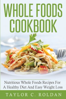 Whole Foods Cookbook: Nutritious Whole Foods Recipes For A Healthy Diet And Easy Loss