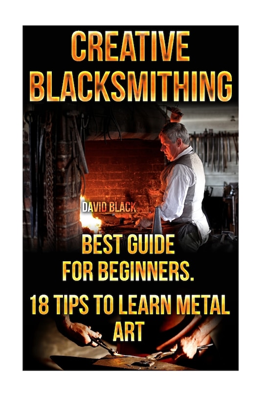 Front cover_Creative Blacksmithing Best Guide For Beginners. 18 Tips To Learn Metal Art