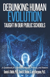 Debunking Human Evolution Taught in Our Public Schools: A Guidebook for Christian Students, Parents, and Pastors