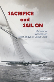 Sacrifice and Sail On: My View of Witness Lee A Bondslave of Jesus Christ