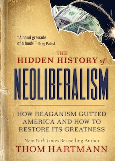 The Hidden History Of Neoliberalism: How Reaganism Gutted America And How To Restore Its Greatness