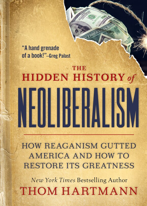 The Hidden History Of Neoliberalism: How Reaganism Gutted America And How To Restore Its Greatness